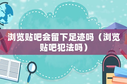 瀏覽貼吧會(huì)留下足跡嗎（瀏覽貼吧犯法嗎）