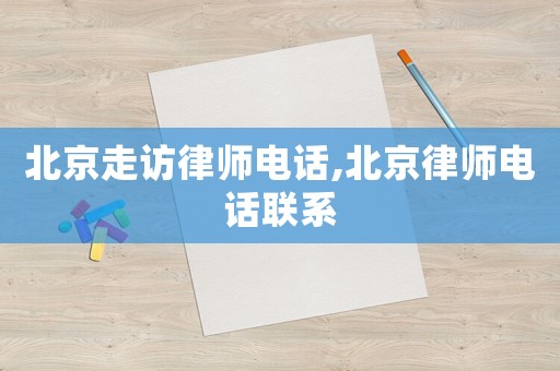 北京走訪律師電話,北京律師電話聯(lián)系