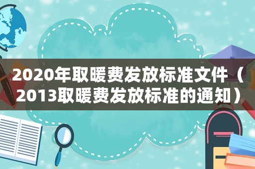 2020年取暖費發(fā)放標(biāo)準(zhǔn)文件（2013取暖費發(fā)放標(biāo)準(zhǔn)的通知）