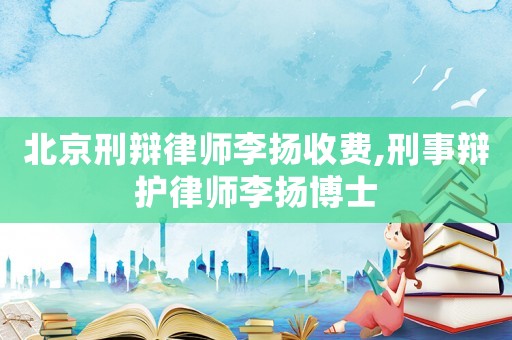 北京刑辯律師李揚收費,刑事辯護(hù)律師李揚博士