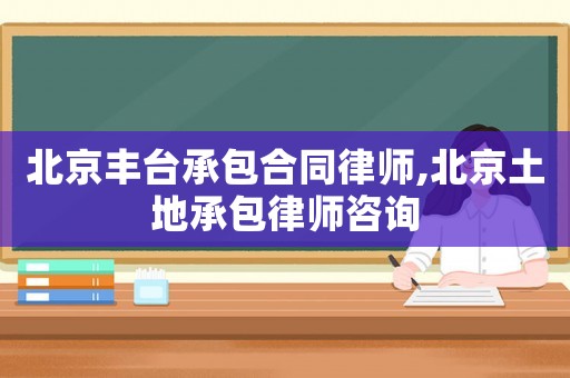 北京豐臺(tái)承包合同律師,北京土地承包律師咨詢