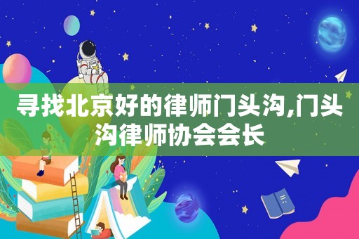 尋找北京好的律師門頭溝,門頭溝律師協(xié)會會長