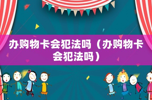辦購物卡會(huì)犯法嗎（辦購物卡會(huì)犯法嗎）