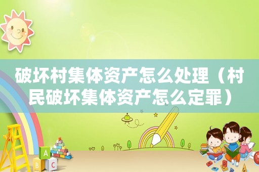 破壞村集體資產(chǎn)怎么處理（村民破壞集體資產(chǎn)怎么定罪）