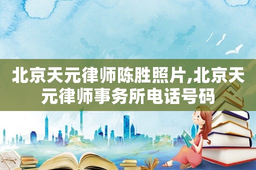 北京天元律師陳勝照片,北京天元律師事務(wù)所電話號(hào)碼