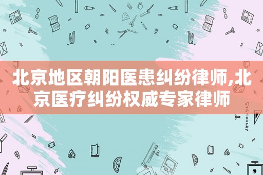 北京地區(qū)朝陽(yáng)醫(yī)患糾紛律師,北京醫(yī)療糾紛權(quán)威專家律師