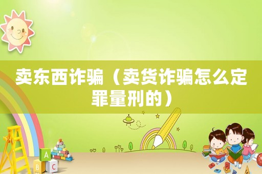 賣東西詐騙（賣貨詐騙怎么定罪量刑的）
