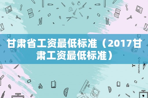 甘肅省工資最低標準（2017甘肅工資最低標準）