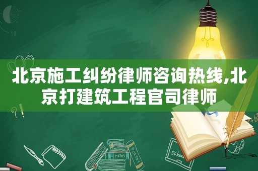 北京施工糾紛律師咨詢熱線,北京打建筑工程官司律師