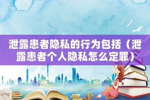泄露患者隱私的行為包括（泄露患者個(gè)人隱私怎么定罪）