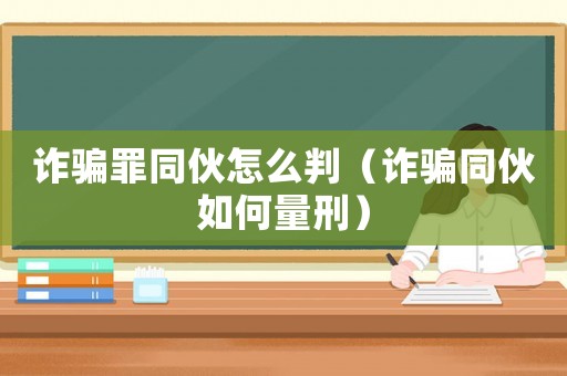 詐騙罪同伙怎么判（詐騙同伙如何量刑）