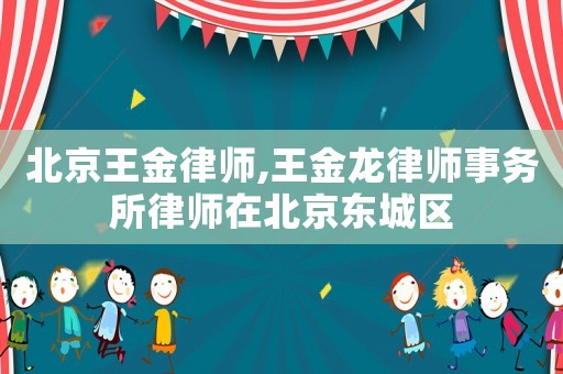 北京王金律師,王金龍律師事務(wù)所律師在北京東城區(qū)