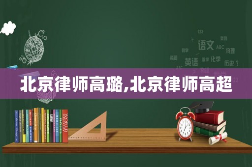 北京律師高璐,北京律師高超