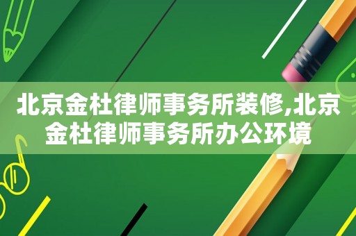 北京金杜律師事務(wù)所裝修,北京金杜律師事務(wù)所辦公環(huán)境