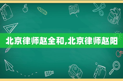 北京律師趙全和,北京律師趙陽