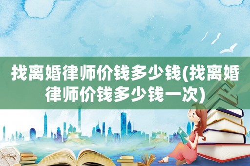 找離婚律師價錢多少錢(找離婚律師價錢多少錢一次)
