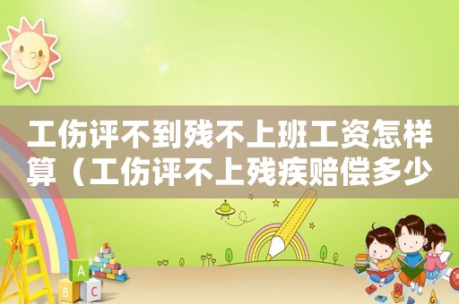 工傷評(píng)不到殘不上班工資怎樣算（工傷評(píng)不上殘疾賠償多少）