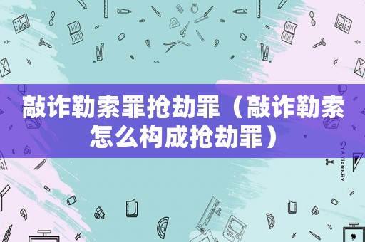 敲詐勒索罪搶劫罪（敲詐勒索怎么構(gòu)成搶劫罪）