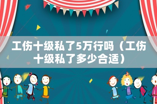 工傷十級(jí)私了5萬(wàn)行嗎（工傷十級(jí)私了多少合適）