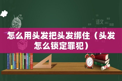怎么用頭發(fā)把頭發(fā)綁住（頭發(fā)怎么鎖定罪犯）