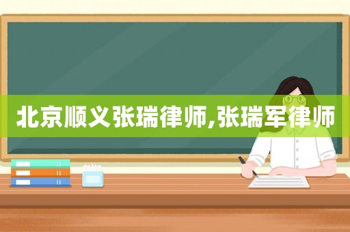 北京順義張瑞律師,張瑞軍律師