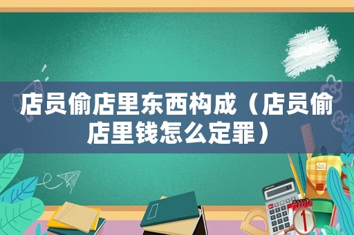 店員偷店里東西構(gòu)成（店員偷店里錢怎么定罪）