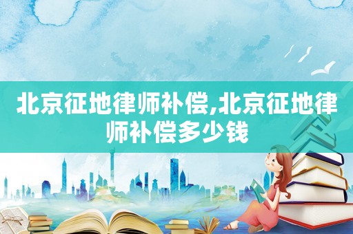 北京征地律師補(bǔ)償,北京征地律師補(bǔ)償多少錢