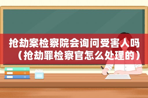 搶劫案檢察院會詢問受害人嗎（搶劫罪檢察官怎么處理的）