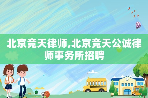北京競天律師,北京競天公誠律師事務所招聘