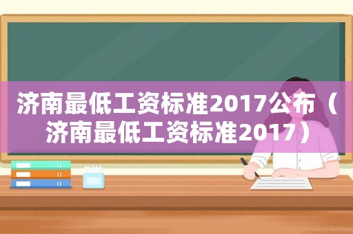 濟(jì)南最低工資標(biāo)準(zhǔn)2017公布（濟(jì)南最低工資標(biāo)準(zhǔn)2017）