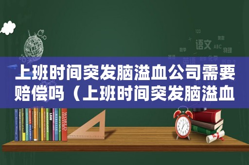 上班時間突發(fā)腦溢血公司需要賠償嗎（上班時間突發(fā)腦溢血是否屬工傷）