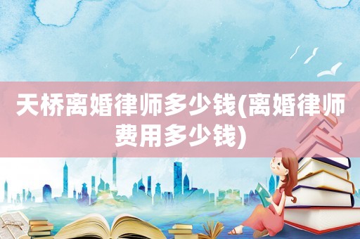 天橋離婚律師多少錢(qián)(離婚律師費(fèi)用多少錢(qián))