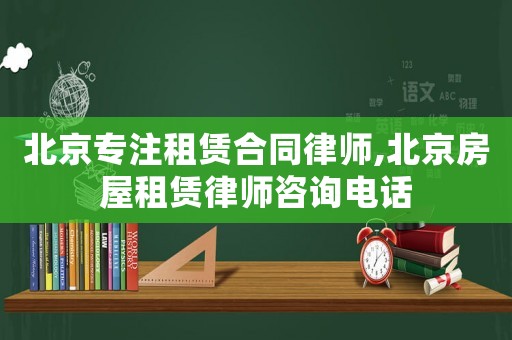 北京專注租賃合同律師,北京房屋租賃律師咨詢電話