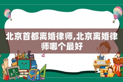 北京首都離婚律師,北京離婚律師哪個最好