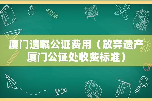 廈門遺囑公證費(fèi)用（放棄遺產(chǎn)廈門公證處收費(fèi)標(biāo)準(zhǔn)）