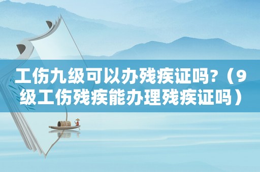 工傷九級可以辦殘疾證嗎?（9級工傷殘疾能辦理殘疾證嗎）