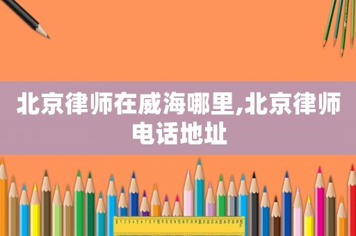 北京律師在威海哪里,北京律師電話地址