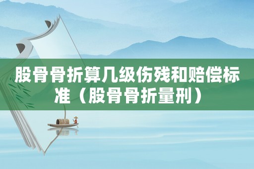 股骨骨折算幾級(jí)傷殘和賠償標(biāo)準(zhǔn)（股骨骨折量刑）