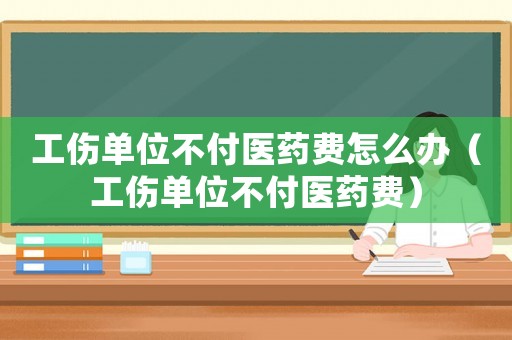工傷單位不付醫(yī)藥費(fèi)怎么辦（工傷單位不付醫(yī)藥費(fèi)）