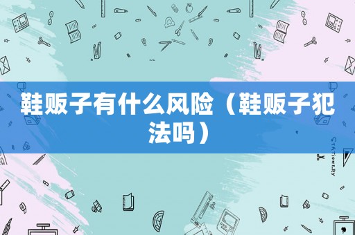 鞋販子有什么風(fēng)險(xiǎn)（鞋販子犯法嗎）