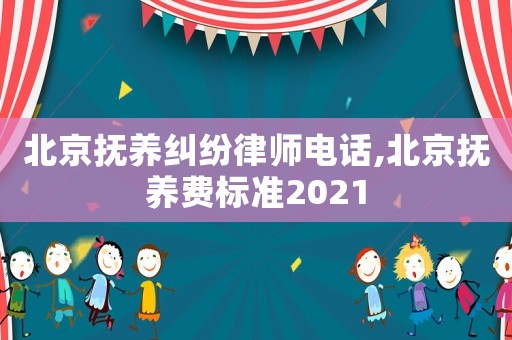 北京撫養(yǎng)糾紛律師電話,北京撫養(yǎng)費標準2021