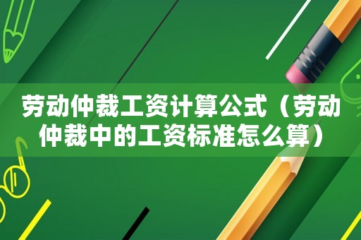 勞動(dòng)仲裁工資計(jì)算公式（勞動(dòng)仲裁中的工資標(biāo)準(zhǔn)怎么算）
