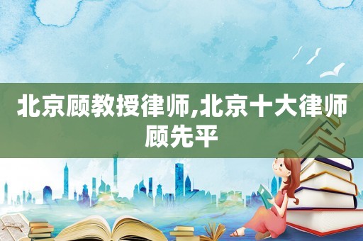 北京顧教授律師,北京十大律師顧先平
