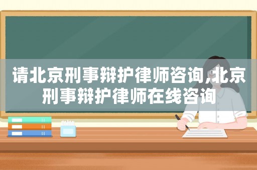 請(qǐng)北京刑事辯護(hù)律師咨詢,北京刑事辯護(hù)律師在線咨詢