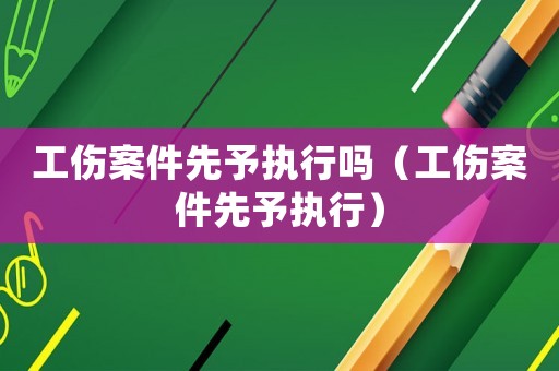 工傷案件先予執(zhí)行嗎（工傷案件先予執(zhí)行）