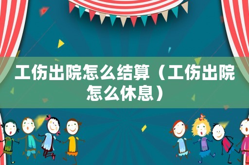 工傷出院怎么結(jié)算（工傷出院怎么休息）
