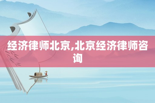 經(jīng)濟(jì)律師北京,北京經(jīng)濟(jì)律師咨詢