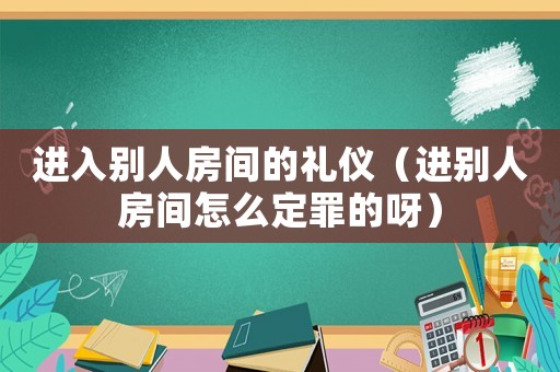 進(jìn)入別人房間的禮儀（進(jìn)別人房間怎么定罪的呀）