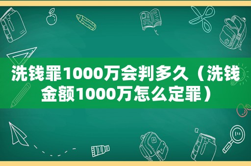 洗錢罪1000萬會(huì)判多久（洗錢金額1000萬怎么定罪）