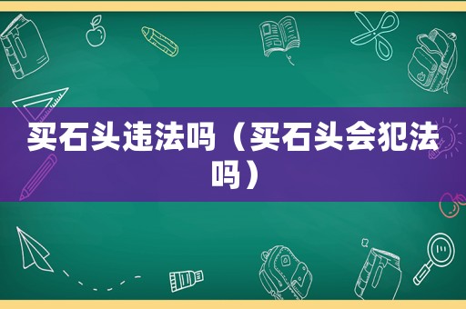 買石頭違法嗎（買石頭會犯法嗎）